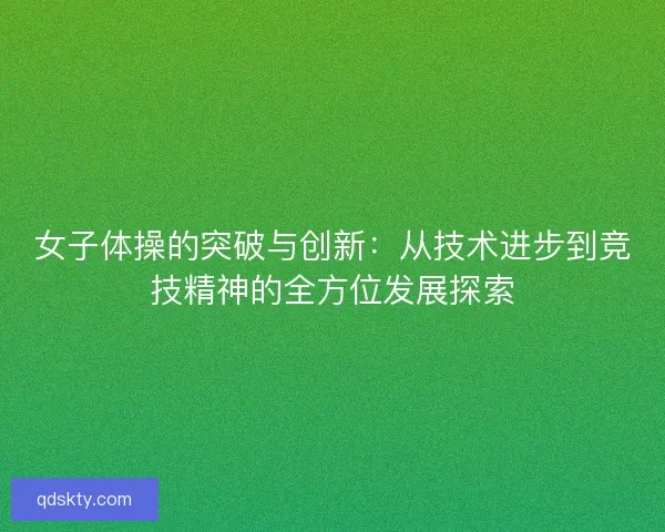 女子体操的突破与创新：从技术进步到竞技精神的全方位发展探索