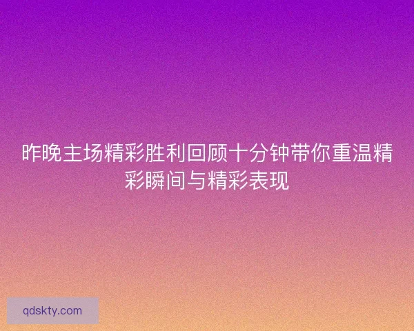 昨晚主场精彩胜利回顾十分钟带你重温精彩瞬间与精彩表现