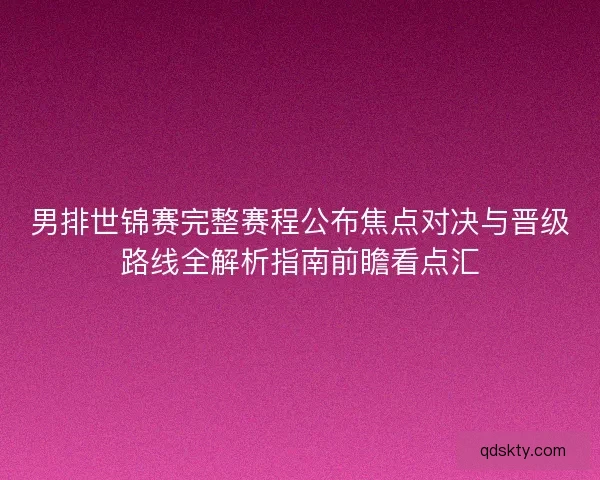 男排世锦赛完整赛程公布焦点对决与晋级路线全解析指南前瞻看点汇