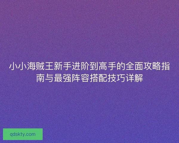 小小海贼王新手进阶到高手的全面攻略指南与最强阵容搭配技巧详解