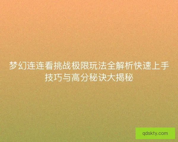 梦幻连连看挑战极限玩法全解析快速上手技巧与高分秘诀大揭秘