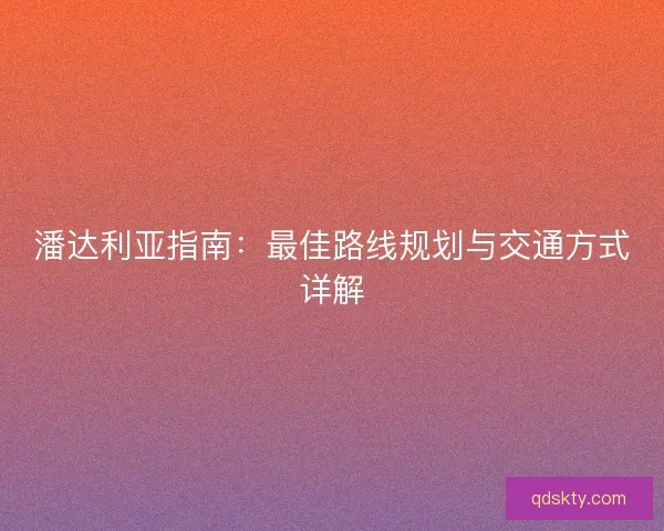 潘达利亚指南：最佳路线规划与交通方式详解