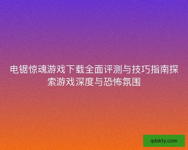 电锯惊魂游戏下载全面评测与技巧指南探索游戏深度与恐怖氛围