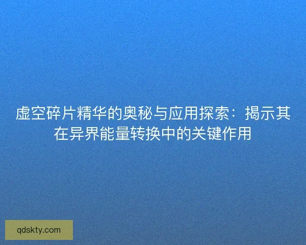 虚空碎片精华的奥秘与应用探索：揭示其在异界能量转换中的关键作用