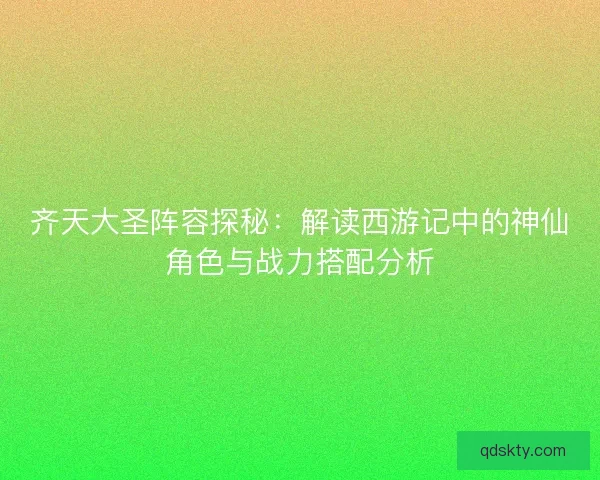 齐天大圣阵容探秘：解读西游记中的神仙角色与战力搭配分析