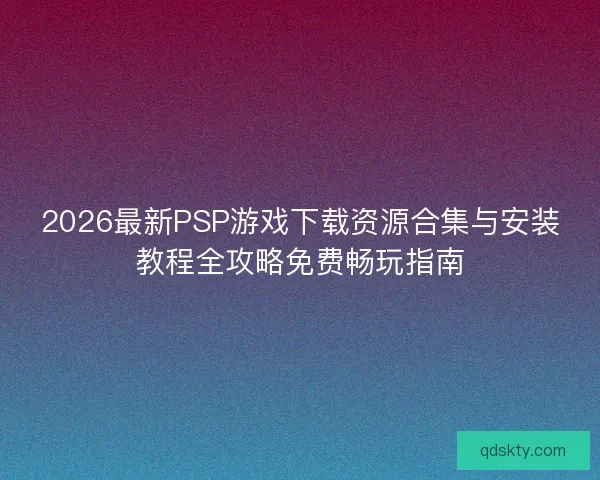 2026最新PSP游戏下载资源合集与安装教程全攻略免费畅玩指南 2026最新PSP游戏下载资源合集与安装教程全攻略免费畅玩指南