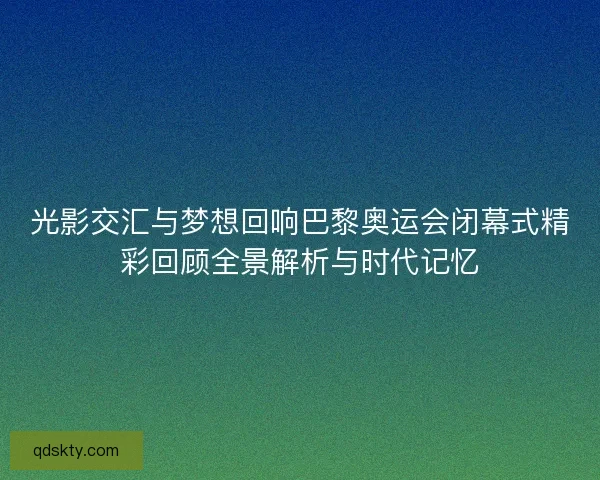 光影交汇与梦想回响巴黎奥运会闭幕式精彩回顾全景解析与时代记忆 光影交汇与梦想回响巴黎奥运会闭幕式精彩回顾全景解析与时代记忆
