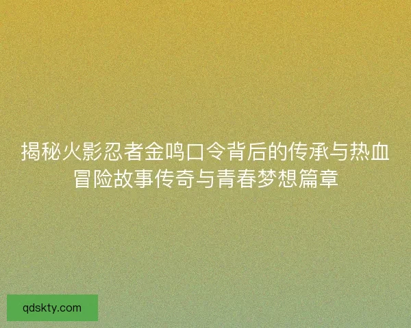 揭秘火影忍者金鸣口令背后的传承与热血冒险故事传奇与青春梦想篇章 揭秘火影忍者金鸣口令背后的传承与热血冒险故事传奇与青春梦想篇章