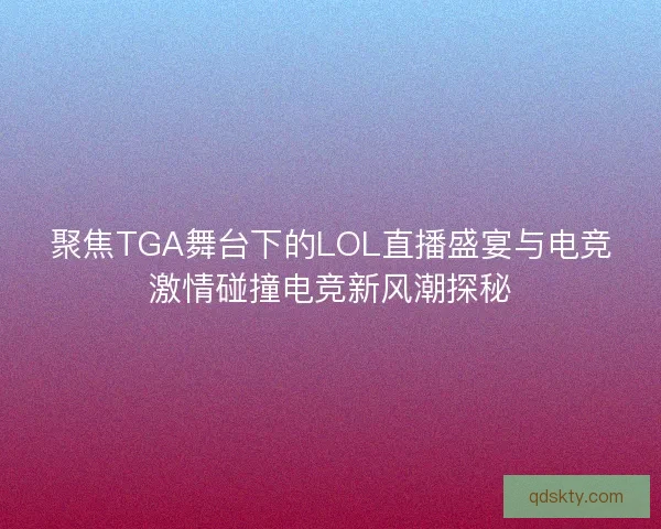 聚焦TGA舞台下的LOL直播盛宴与电竞激情碰撞电竞新风潮探秘