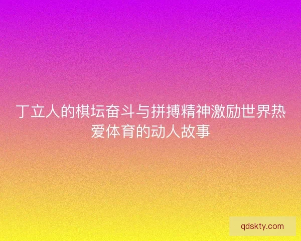 丁立人的棋坛奋斗与拼搏精神激励世界热爱体育的动人故事