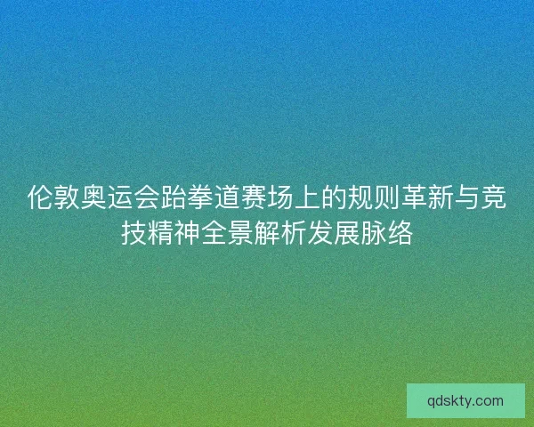 伦敦奥运会跆拳道赛场上的规则革新与竞技精神全景解析发展脉络