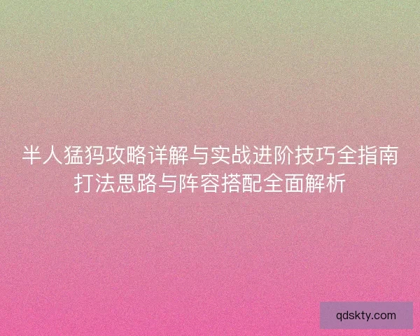 半人猛犸攻略详解与实战进阶技巧全指南打法思路与阵容搭配全面解析