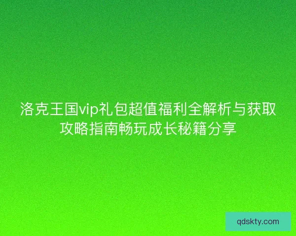 洛克王国vip礼包超值福利全解析与获取攻略指南畅玩成长秘籍分享