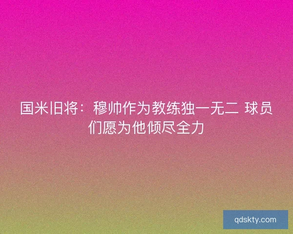 国米旧将:穆帅作为教练独一无二 球员们愿为他倾尽全力 国米旧将:穆帅作为教练独一无二 球员们愿为他倾尽全力
