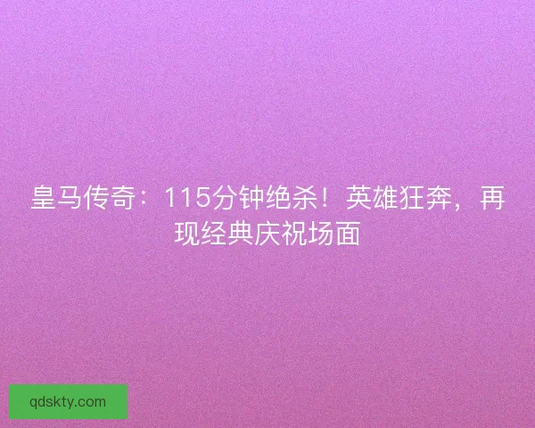 皇马传奇:115分钟绝杀!英雄狂奔,再现经典庆祝场面 皇马传奇:115分钟绝杀!英雄狂奔,再现经典庆祝场面