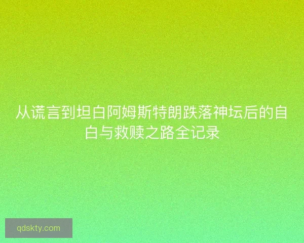 从谎言到坦白阿姆斯特朗跌落神坛后的自白与救赎之路全记录