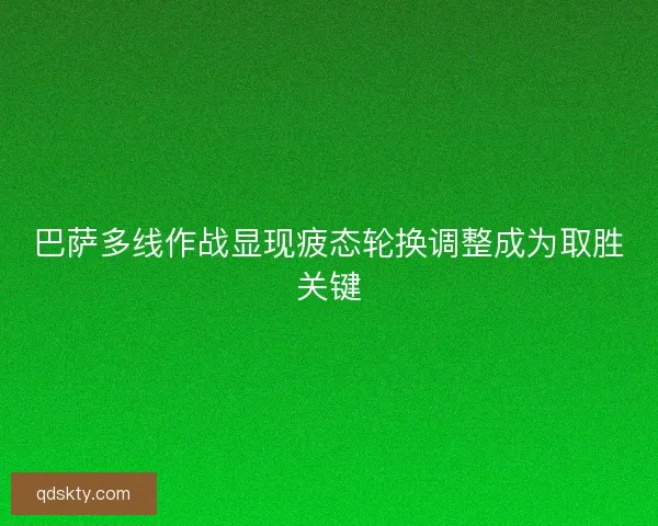 巴萨多线作战显现疲态轮换调整成为取胜关键