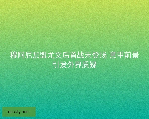 穆阿尼加盟尤文后首战未登场 意甲前景引发外界质疑