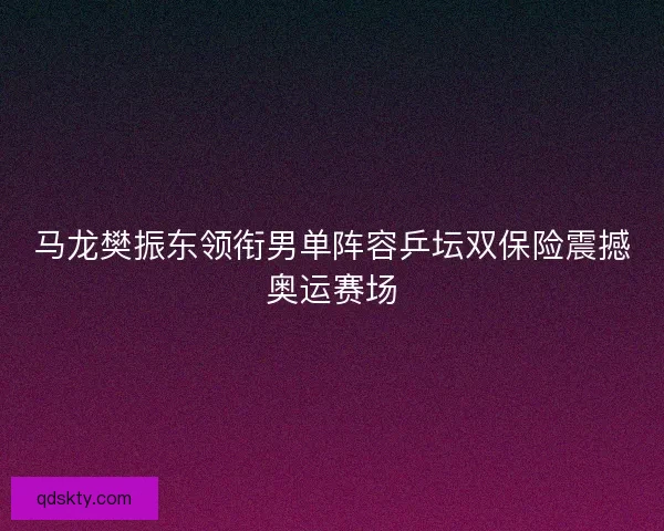 马龙樊振东领衔男单阵容乒坛双保险震撼奥运赛场