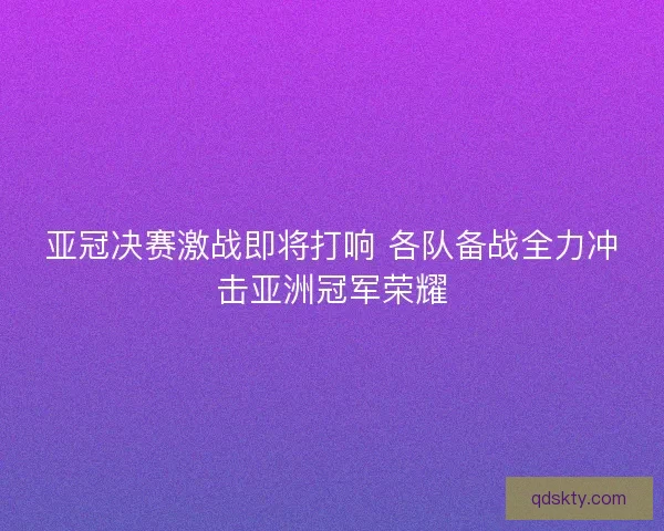 亚冠决赛激战即将打响 各队备战全力冲击亚洲冠军荣耀 亚冠决赛激战即将打响 各队备战全力冲击亚洲冠军荣耀