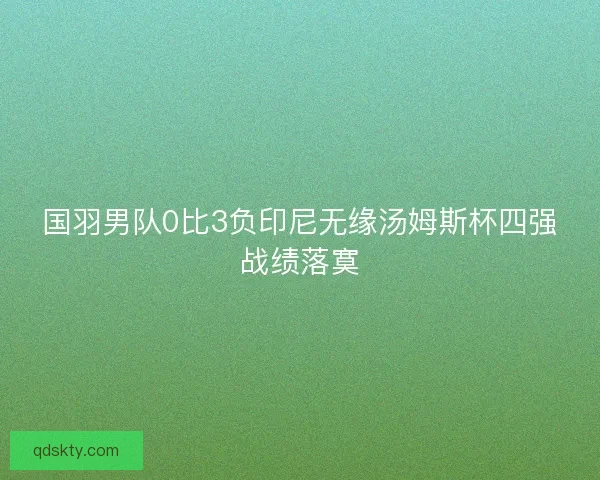 国羽男队0比3负印尼无缘汤姆斯杯四强战绩落寞 国羽男队0比3负印尼无缘汤姆斯杯四强战绩落寞