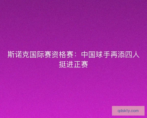 斯诺克国际赛资格赛：中国球手再添四人挺进正赛