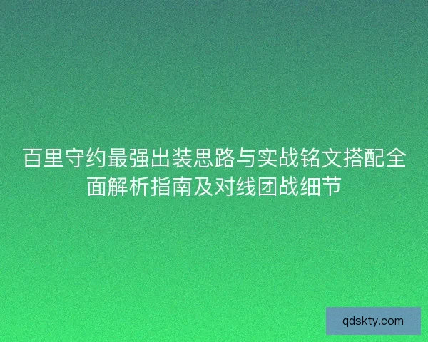 百里守约最强出装思路与实战铭文搭配全面解析指南及对线团战细节 百里守约最强出装思路与实战铭文搭配全面解析指南及对线团战细节