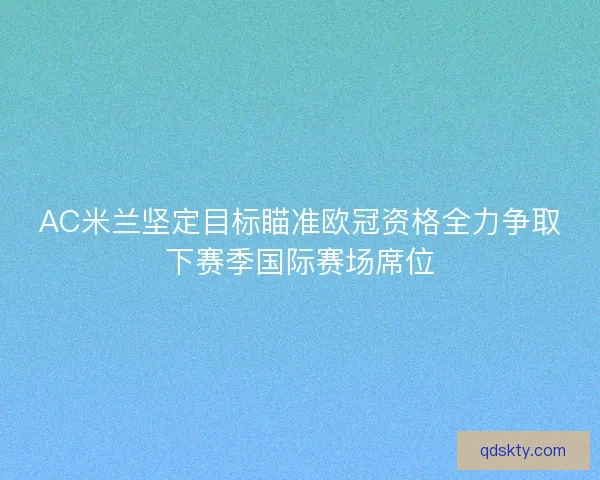 AC米兰坚定目标瞄准欧冠资格全力争取下赛季国际赛场席位