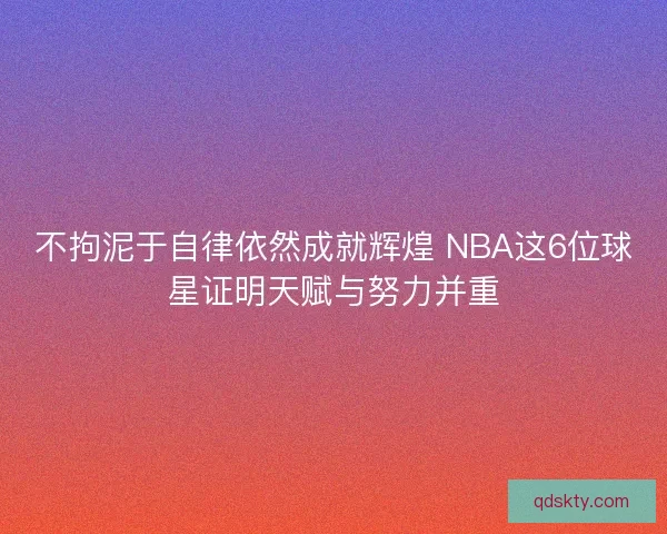 不拘泥于自律依然成就辉煌 NBA这6位球星证明天赋与努力并重 不拘泥于自律依然成就辉煌 NBA这6位球星证明天赋与努力并重