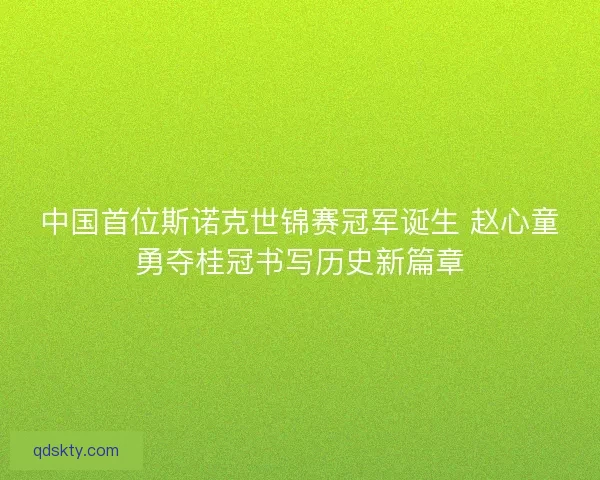 中国首位斯诺克世锦赛冠军诞生 赵心童勇夺桂冠书写历史新篇章