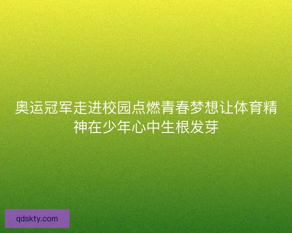 奥运冠军走进校园点燃青春梦想让体育精神在少年心中生根发芽 奥运冠军走进校园点燃青春梦想让体育精神在少年心中生根发芽