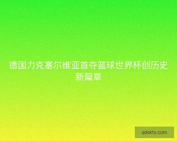 德国力克塞尔维亚首夺篮球世界杯创历史新篇章