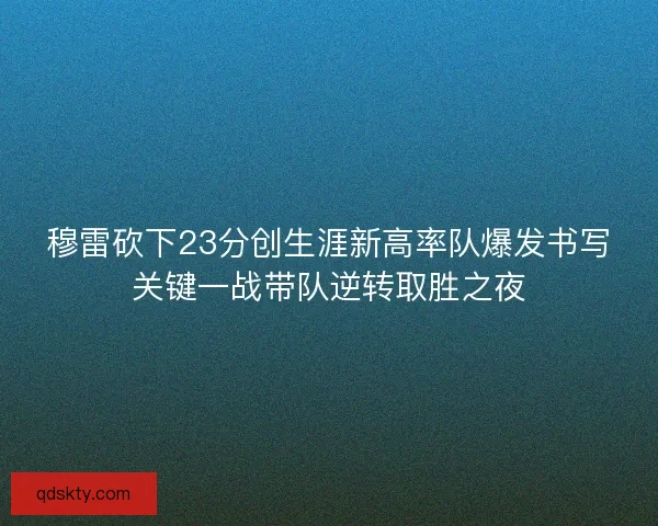 穆雷砍下23分创生涯新高率队爆发书写关键一战带队逆转取胜之夜 穆雷砍下23分创生涯新高率队爆发书写关键一战带队逆转取胜之夜