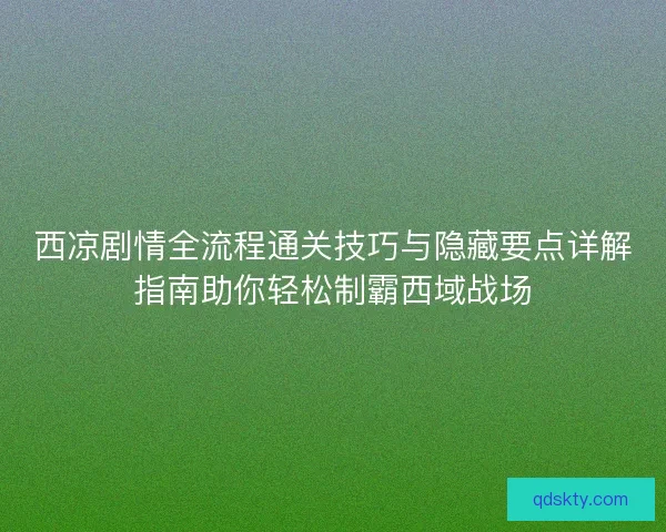 西凉剧情全流程通关技巧与隐藏要点详解指南助你轻松制霸西域战场 西凉剧情全流程通关技巧与隐藏要点详解指南助你轻松制霸西域战场