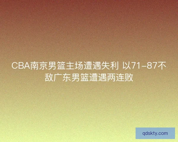 CBA南京男篮主场遭遇失利 以71-87不敌广东男篮遭遇两连败