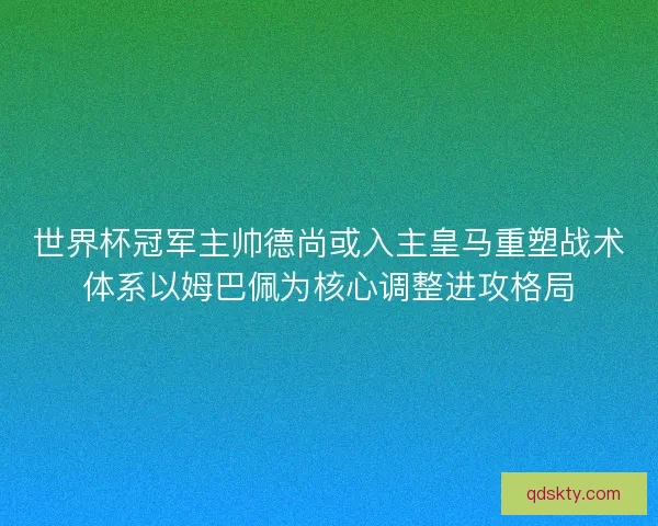 世界杯冠军主帅德尚或入主皇马重塑战术体系以姆巴佩为核心调整进攻格局