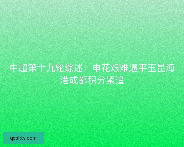 中超第十九轮综述:申花艰难逼平玉昆海港成都积分紧追 中超第十九轮综述:申花艰难逼平玉昆海港成都积分紧追