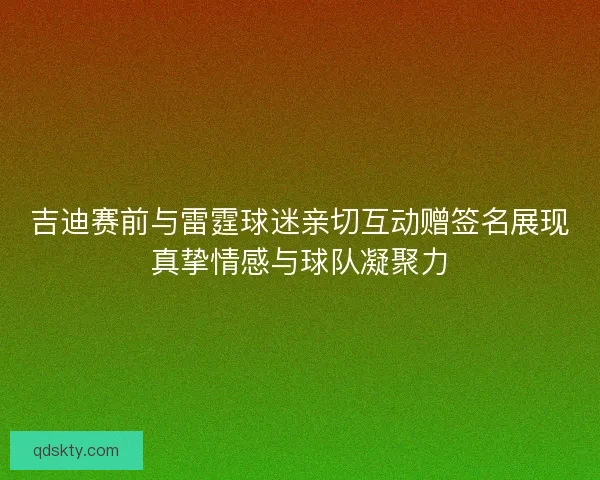 吉迪赛前与雷霆球迷亲切互动赠签名展现真挚情感与球队凝聚力
