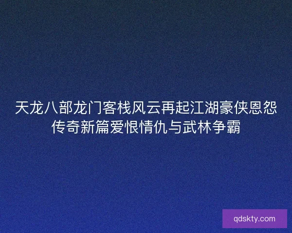 天龙八部龙门客栈风云再起江湖豪侠恩怨传奇新篇爱恨情仇与武林争霸 天龙八部龙门客栈风云再起江湖豪侠恩怨传奇新篇爱恨情仇与武林争霸