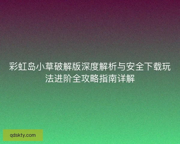 彩虹岛小草破解版深度解析与安全下载玩法进阶全攻略指南详解