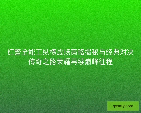 红警全能王纵横战场策略揭秘与经典对决传奇之路荣耀再续巅峰征程 红警全能王纵横战场策略揭秘与经典对决传奇之路荣耀再续巅峰征程