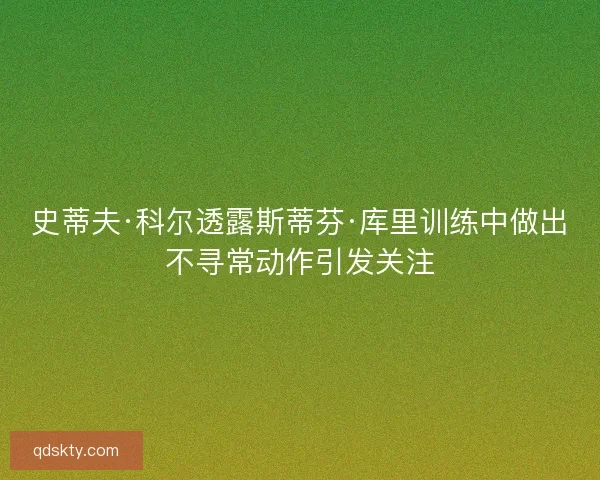 史蒂夫·科尔透露斯蒂芬·库里训练中做出不寻常动作引发关注 史蒂夫·科尔透露斯蒂芬·库里训练中做出不寻常动作引发关注
