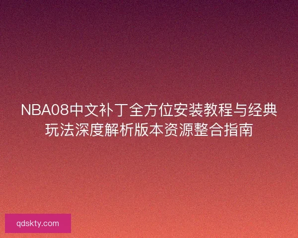 NBA08中文补丁全方位安装教程与经典玩法深度解析版本资源整合指南 NBA08中文补丁全方位安装教程与经典玩法深度解析版本资源整合指南