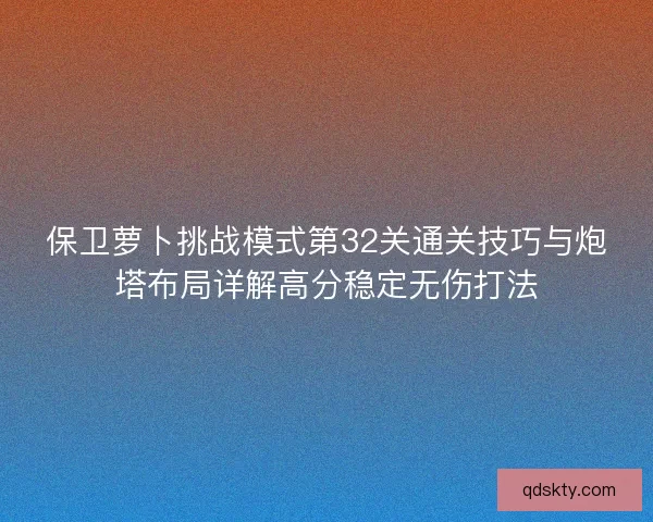保卫萝卜挑战模式第32关通关技巧与炮塔布局详解高分稳定无伤打法