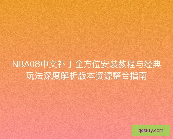NBA08中文补丁全方位安装教程与经典玩法深度解析版本资源整合指南