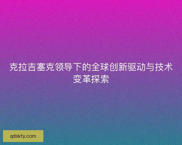 克拉吉塞克领导下的全球创新驱动与技术变革探索