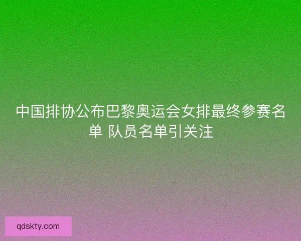 中国排协公布巴黎奥运会女排最终参赛名单 队员名单引关注 中国排协公布巴黎奥运会女排最终参赛名单 队员名单引关注