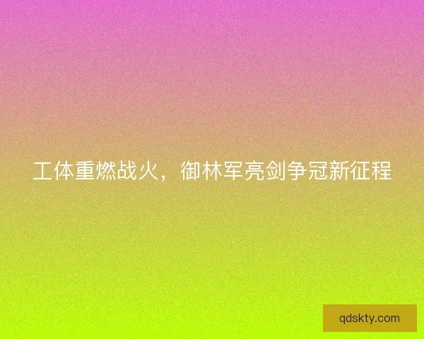 工体重燃战火，御林军亮剑争冠新征程