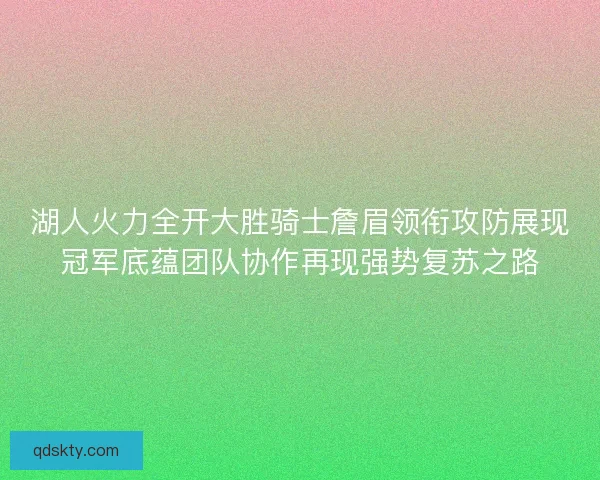 湖人火力全开大胜骑士詹眉领衔攻防展现冠军底蕴团队协作再现强势复苏之路