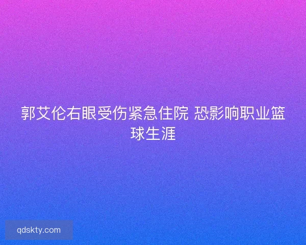 郭艾伦右眼受伤紧急住院 恐影响职业篮球生涯